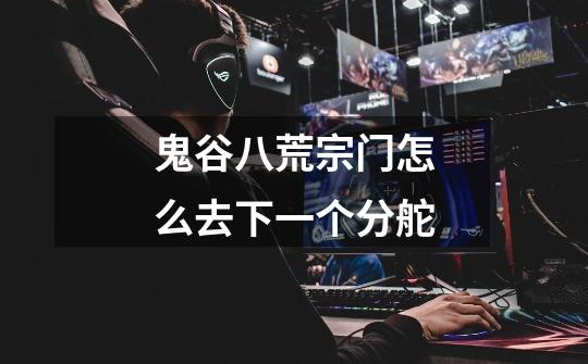 鬼谷八荒宗门怎么去下一个分舵-第1张-游戏信息-龙启网