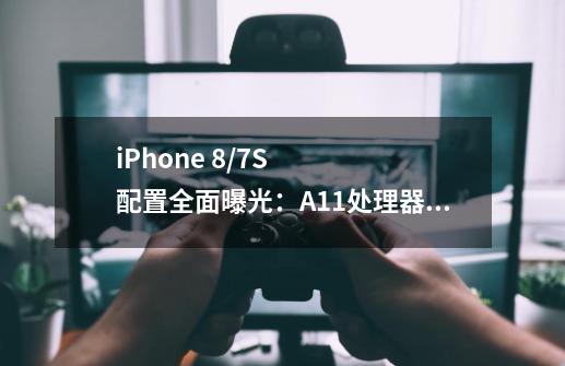 iPhone 8/7S配置全面曝光:A11处理器大量出货-第1张-游戏信息-龙启网