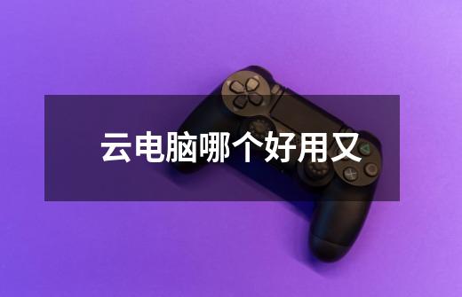 云电脑哪个好用又-第1张-游戏信息-龙启网