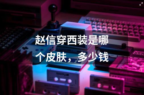 赵信穿西装是哪个皮肤，多少钱-第1张-游戏信息-龙启网
