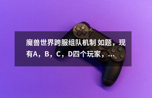 魔兽世界跨服组队机制 如题,现有A,B,C,D四个玩家,假如想去D服做任务,由D玩家发起组队就过去-第1张-游戏信息-龙启网