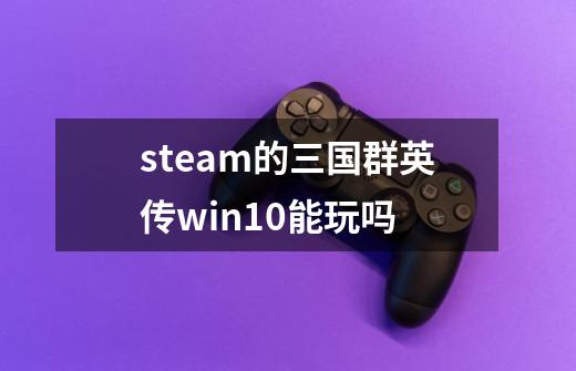 steam的三国群英传win10能玩吗-第1张-游戏信息-龙启网
