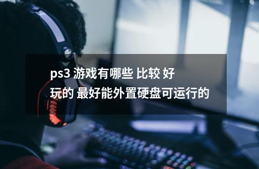 ps3 游戏有哪些 比较 好玩的 最好能外置硬盘可运行的-第1张-游戏信息-龙启网