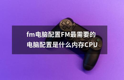 fm电脑配置FM最需要的电脑配置是什么内存CPU-第1张-游戏信息-龙启网