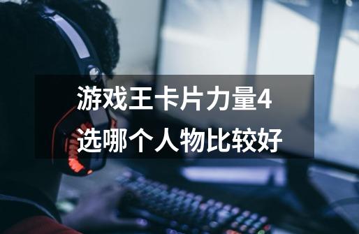 游戏王卡片力量4选哪个人物比较好-第1张-游戏信息-龙启网