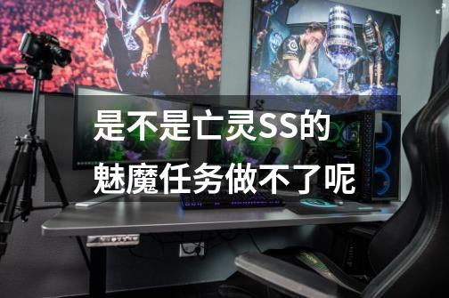 是不是亡灵SS的魅魔任务做不了呢-第1张-游戏信息-龙启网