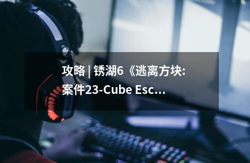 攻略 | 锈湖6《逃离方块: 案件23-Cube Escape: Case 23》移动端解谜图文通关攻略-第1张-游戏信息-龙启网