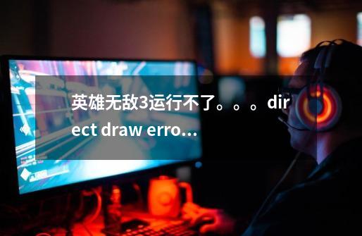 英雄无敌3运行不了。。。direct draw error #16385急啊急啊急-第1张-游戏信息-龙启网