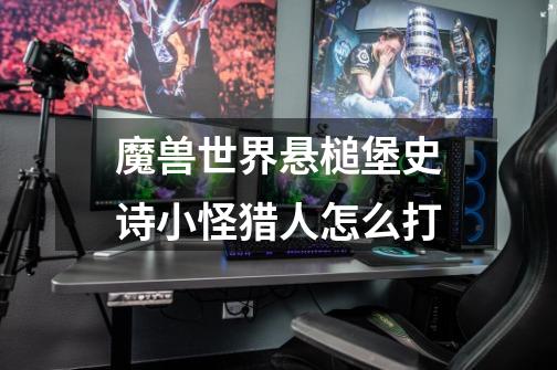 魔兽世界悬槌堡史诗小怪猎人怎么打-第1张-游戏信息-龙启网