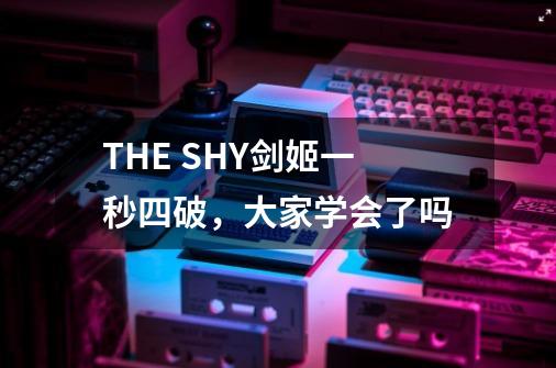 THE SHY剑姬一秒四破,大家学会了吗-第1张-游戏信息-龙启网