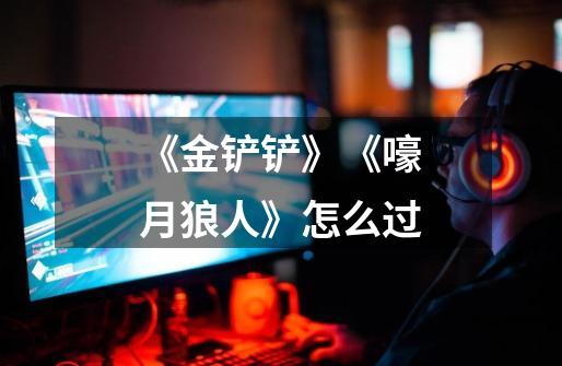 《金铲铲》《嚎月狼人》怎么过-第1张-游戏信息-龙启网