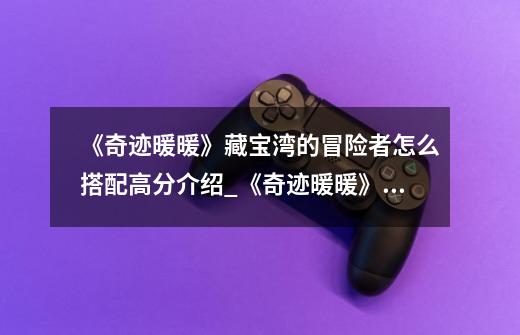 《奇迹暖暖》藏宝湾的冒险者怎么搭配高分介绍_《奇迹暖暖》藏宝湾的冒险者怎么搭配高分是什么-第1张-游戏信息-龙启网