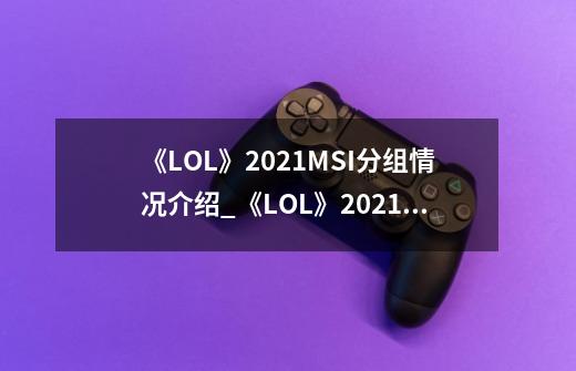 《LOL》2021MSI分组情况介绍_《LOL》2021MSI分组情况是什么-第1张-游戏信息-龙启网