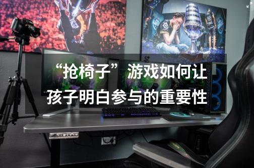 “抢椅子”游戏如何让孩子明白参与的重要性-第1张-游戏信息-龙启网