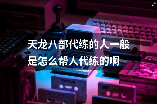 天龙八部代练的人一般是怎么帮人代练的啊-第1张-游戏信息-龙启网