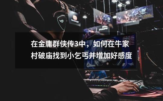 在金庸群侠传3中,如何在牛家村破庙找到小乞丐并增加好感度-第1张-游戏信息-龙启网