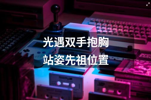 光遇双手抱胸站姿先祖位置-第1张-游戏信息-龙启网