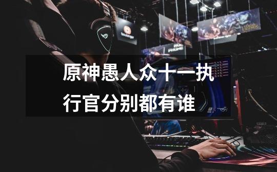 原神愚人众十一执行官分别都有谁-第1张-游戏信息-龙启网