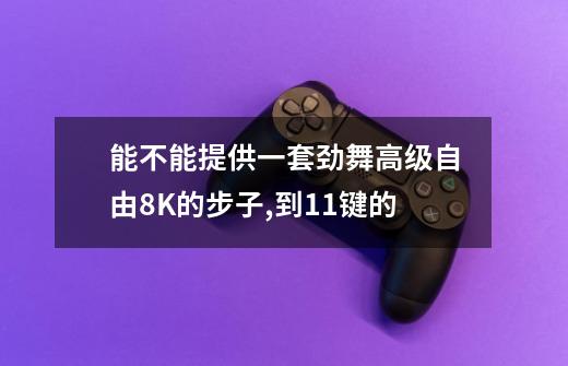 能不能提供一套劲舞高级自由8K的步子,到11键的.-第1张-游戏信息-龙启网