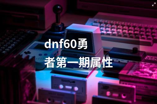 dnf60勇者第一期属性-第1张-游戏信息-龙启网