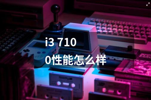 i3 7100性能怎么样-第1张-游戏信息-龙启网
