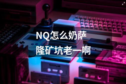 NQ怎么奶萨隆矿坑老一啊-第1张-游戏信息-龙启网