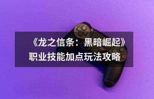 《龙之信条:黑暗崛起》职业技能加点玩法攻略-第1张-游戏信息-龙启网