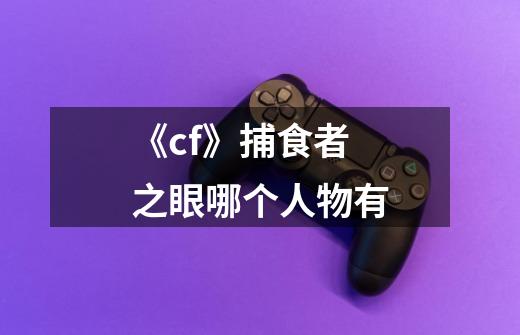 《cf》捕食者之眼哪个人物有-第1张-游戏信息-龙启网