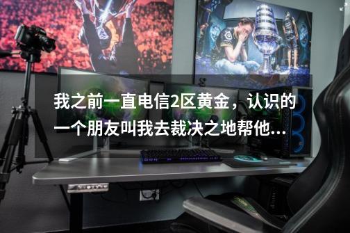 我之前一直电信2区黄金，认识的一个朋友叫我去裁决之地帮他打定位，我自觉技术也不是多菜，为啥到了那个-第1张-游戏信息-龙启网