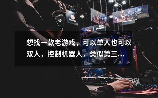 想找一款老游戏,可以单人也可以双人,控制机器人,类似第三视角的FPS游戏。单人玩是过关,双人玩是对战-第1张-游戏信息-龙启网