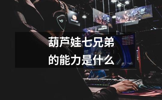 葫芦娃七兄弟的能力是什么-第1张-游戏信息-龙启网