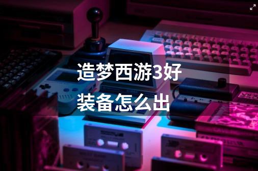造梦西游3好装备怎么出-第1张-游戏信息-龙启网
