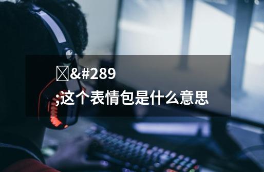 ġġ这个表情包是什么意思-第1张-游戏信息-龙启网