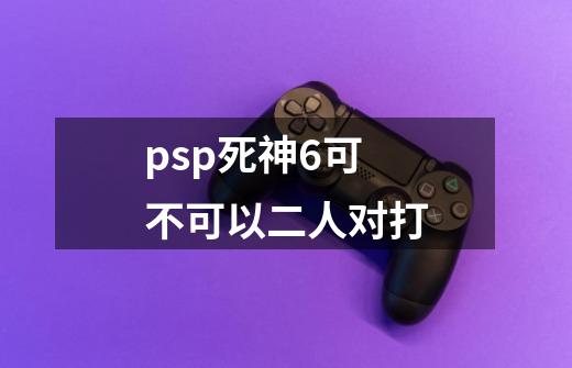 psp死神6可不可以二人对打-第1张-游戏信息-龙启网
