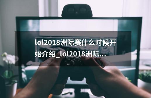 lol2018洲际赛什么时候开始介绍_lol2018洲际赛什么时候开始是什么-第1张-游戏信息-龙启网