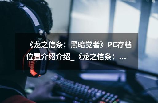 《龙之信条:黑暗觉者》PC存档位置介绍介绍_《龙之信条:黑暗觉者》PC存档位置介绍是什么-第1张-游戏信息-龙启网