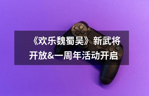 《欢乐魏蜀吴》新武将开放&一周年活动开启-第1张-游戏信息-龙启网