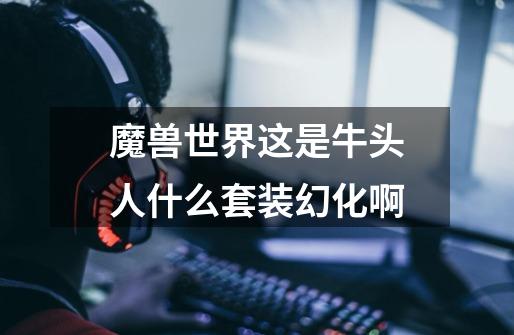 魔兽世界这是牛头人什么套装幻化啊-第1张-游戏信息-龙启网
