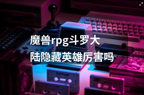 魔兽rpg斗罗大陆隐藏英雄厉害吗-第1张-游戏信息-龙启网
