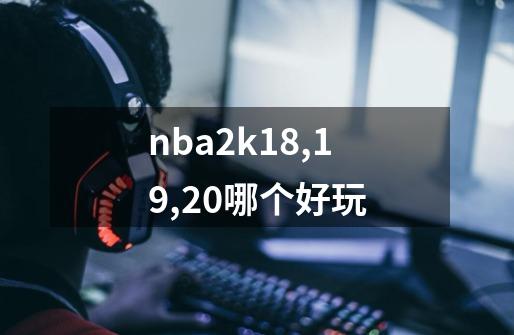 nba2k18,19,20哪个好玩-第1张-游戏信息-龙启网