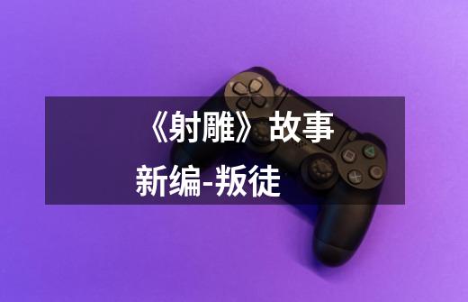 《射雕》故事新编-叛徒-第1张-游戏信息-龙启网
