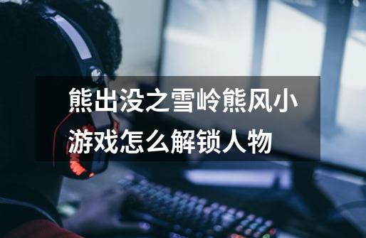 熊出没之雪岭熊风小游戏怎么解锁人物-第1张-游戏信息-龙启网