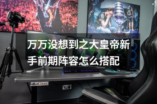 万万没想到之大皇帝新手前期阵容怎么搭配-第1张-游戏信息-龙启网