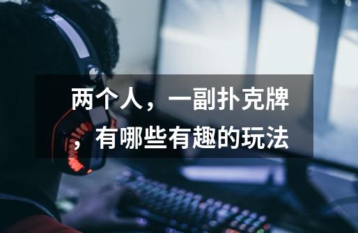 两个人,一副扑克牌,有哪些有趣的玩法-第1张-游戏信息-龙启网