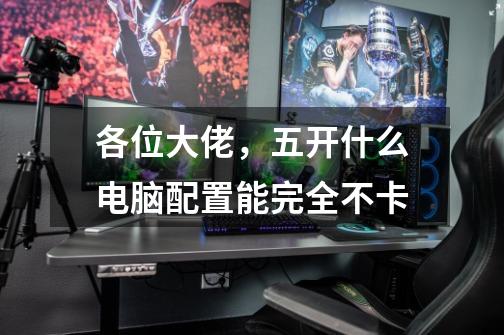 各位大佬,五开什么电脑配置能完全不卡-第1张-游戏信息-龙启网