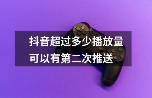 抖音超过多少播放量可以有第二次推送-第1张-游戏信息-龙启网