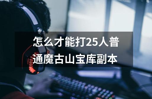 怎么才能打25人普通魔古山宝库副本-第1张-游戏信息-龙启网