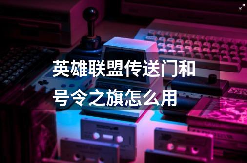 英雄联盟传送门和号令之旗怎么用-第1张-游戏信息-龙启网