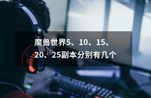 魔兽世界5、10、15、20、25副本分别有几个-第1张-游戏信息-龙启网