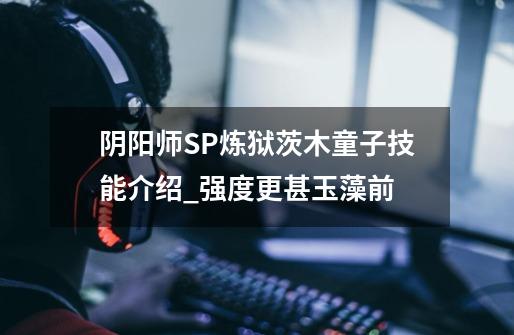 阴阳师SP炼狱茨木童子技能介绍_强度更甚玉藻前-第1张-游戏信息-龙启网